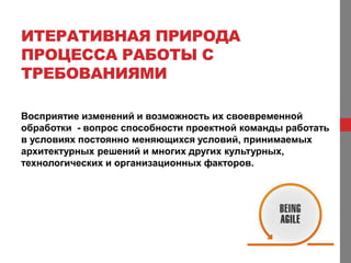 ИТЕРАТИВНАЯ ПРИРОДА
ПРОЦЕССА РАБОТЫ С
ТРЕБОВАНИЯМИ

Восприятие изменений и возможность их своевременной
обработки - вопрос способности проектной команды работать
в условиях постоянно меняющихся условий, принимаемых
архитектурных решений и многих других культурных,
технологических и организационных факторов.
 