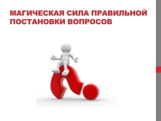 МАГИЧЕСКАЯ СИЛА ПРАВИЛЬНОЙ
ПОСТАНОВКИ ВОПРОСОВ
 