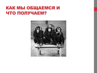КАК МЫ ОБЩАЕМСЯ И
ЧТО ПОЛУЧАЕМ?
 