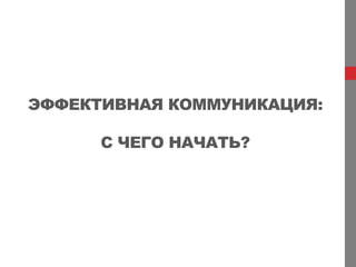 ЭФФЕКТИВНАЯ КОММУНИКАЦИЯ:

      С ЧЕГО НАЧАТЬ?
 