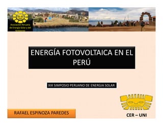 Asociación Peruana
de Energía Solar y del
     Ambiente




                     ENERGÍA FOTOVOLTAICA EN EL
                               PERÚ

                         XIX SIMPOSIO PERUANO DE ENERGIA SOLAR




    RAFAEL ESPINOZA PAREDES                                      CER – UNI
 