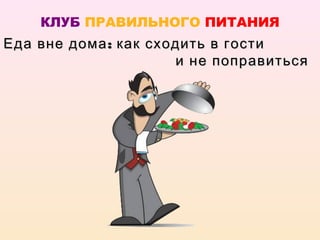 КЛУБ ПРАВИЛЬНОГО ПИТАНИЯ
Еда вне дома : как сходить в гости
                      и не поправиться
 