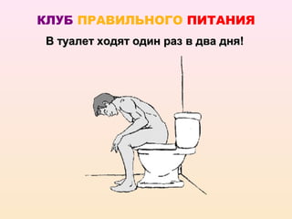 КЛУБ ПРАВИЛЬНОГО ПИТАНИЯ
В туалет ходят один раз в два дня!
 