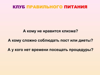 КЛУБ ПРАВИЛЬНОГО ПИТАНИЯ




       А кому не нравится клизма?

А кому сложно соблюдать пост или диеты?

А у кого нет времени посещать процедуры?
 