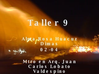 Taller 9 Alma Rosa Huacuz Dimas 02-04 Mtro en Arq. Juan Carlos Lobato Valdespino 