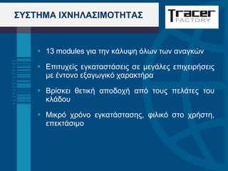 ΣΥΣΤΗΜΑ ΙΧΝΗΛΑΣΙΜΟΤΗΤΑΣ 13 modules  για την κάλυψη όλων των αναγκών Επιτυχείς εγκαταστάσεις σε μεγάλες επιχειρήσεις με έντονο εξαγωγικό χαρακτήρα Βρίσκει θετική αποδοχή από τους πελάτες του κλάδου Μικρό χρόνο εγκατάστασης, φιλικό στο χρήστη, επεκτάσιμο 