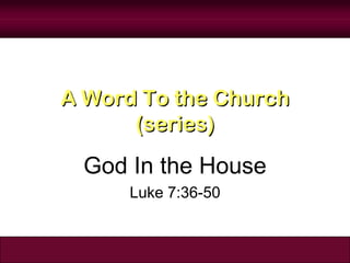 A Word To the Church
      (series)
  God In the House
      Luke 7:36-50
 