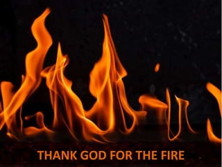 THANK GOD FOR THE FIRE
 