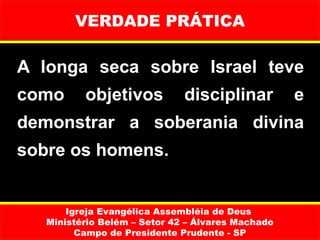 VERDADE PRÁTICA

A longa seca sobre Israel teve
como      objetivos           disciplinar          e
demonstrar a soberania divina
sobre os homens.


       Igreja Evangélica Assembléia de Deus
   Ministério Belém – Setor 42 – Álvares Machado
         Campo de Presidente Prudente - SP
 