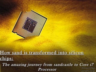 How sand is transformed into silicon
chips:
The amazing journey from sandcastle to Core i7
                                        Presented by:
                 Processor             Surabhi Singh
 