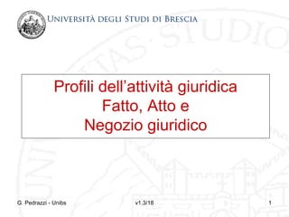 Profili dell’attività giuridica
                      Fatto, Atto e
                  Negozio giuridico



G. Pedrazzi - Unibs        v1.3/18              1
 
