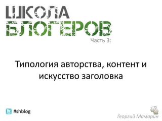 Часть 3:


Типология авторства, контент и
     искусство заголовка


#shblog
                            Георгий Мамарин
 