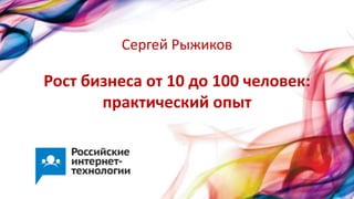 Рост бизнеса от 10 до 100 человек:
практический опыт
Сергей Рыжиков
 