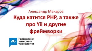 Куда катится PHP, а также
про Yii и другие
фреймворки
Александр Макаров
 