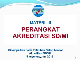 1
MATERI III
PERANGKAT
AKREDITASI SD/MI
Disampaikan pada PelatihanDisampaikan pada Pelatihan Calon AsesorCalon Asesor
Akreditasi SAkreditasi SDD/M/MII
BanyumasBanyumas,Ju,Junini 20120133
 