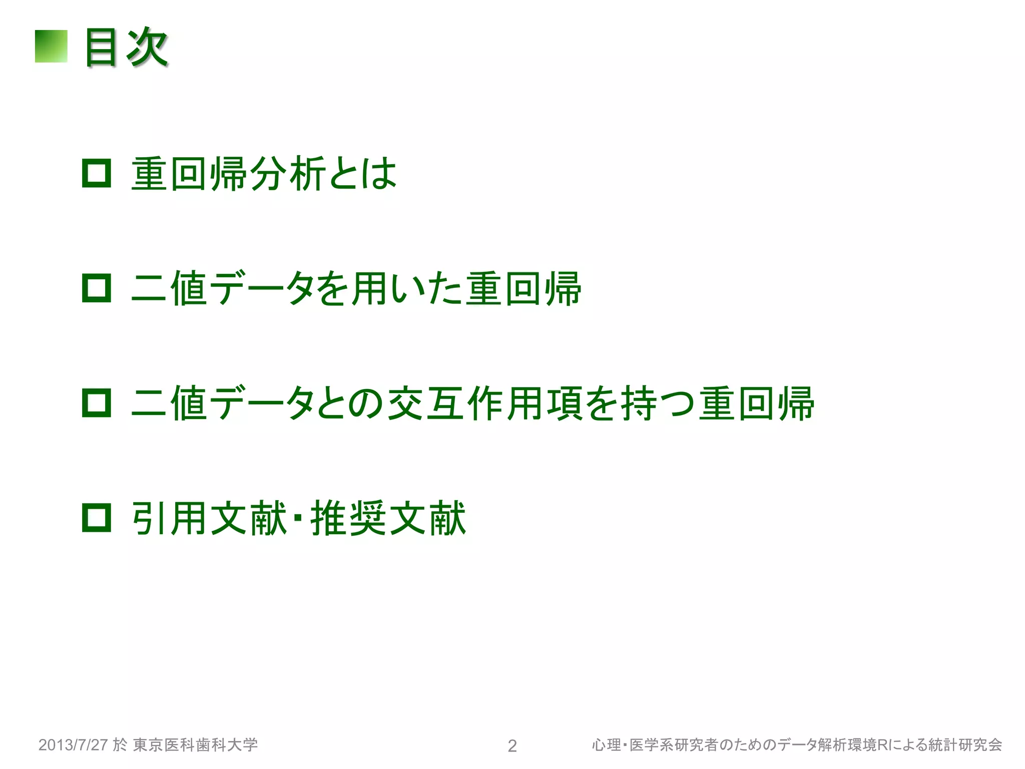 目次
 重回帰分析とは
 二値データを用いた重回帰
 二値データとの交互作用項を持つ重回帰
 引用文献・推奨文献
2013/7/27 於 東京医科歯科大学 心理・医学系研究者のためのデータ解析環境Rによる統計研究会2
 