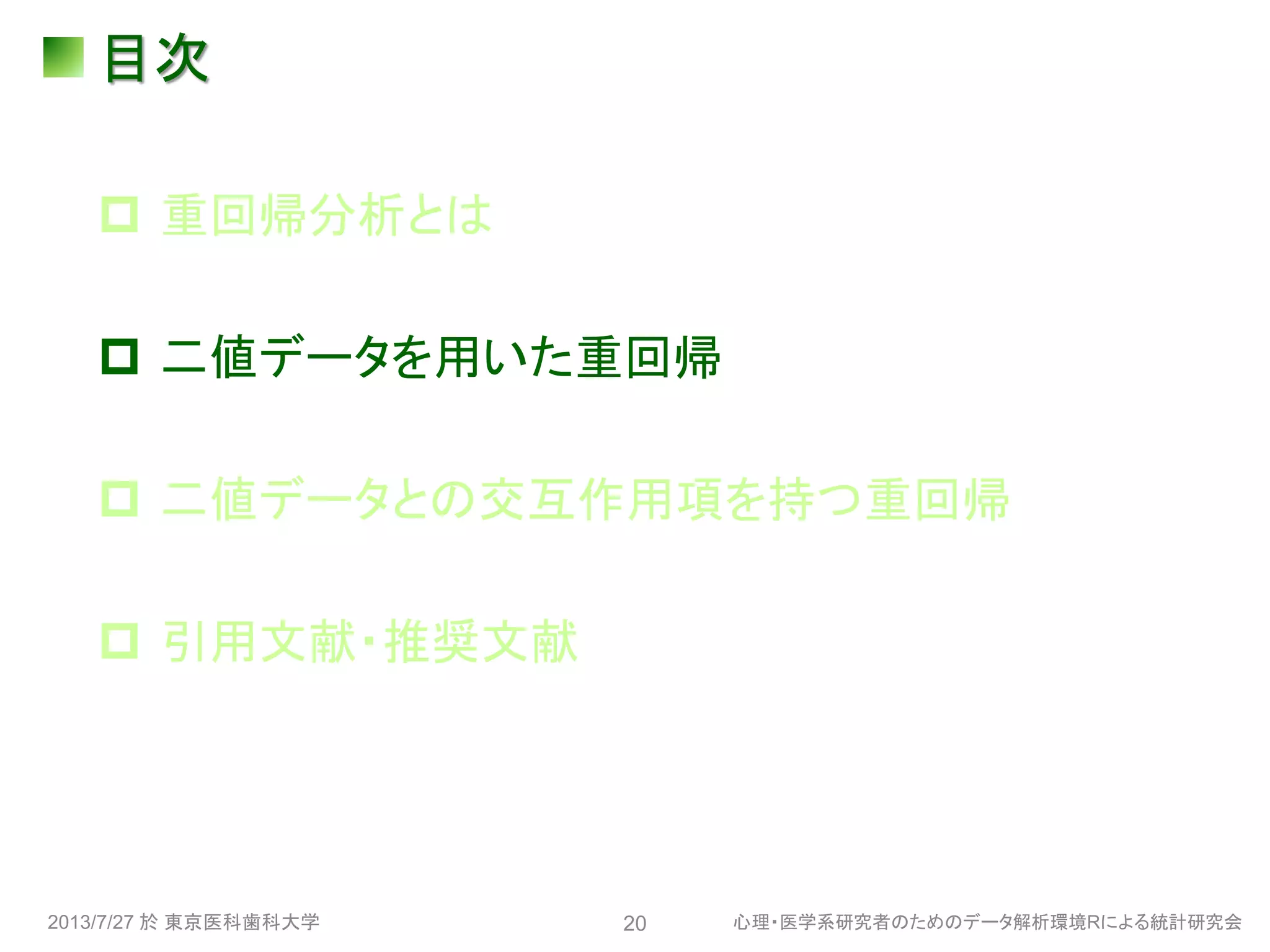 目次
 重回帰分析とは
 二値データを用いた重回帰
 二値データとの交互作用項を持つ重回帰
 引用文献・推奨文献
2013/7/27 於 東京医科歯科大学 心理・医学系研究者のためのデータ解析環境Rによる統計研究会20
 