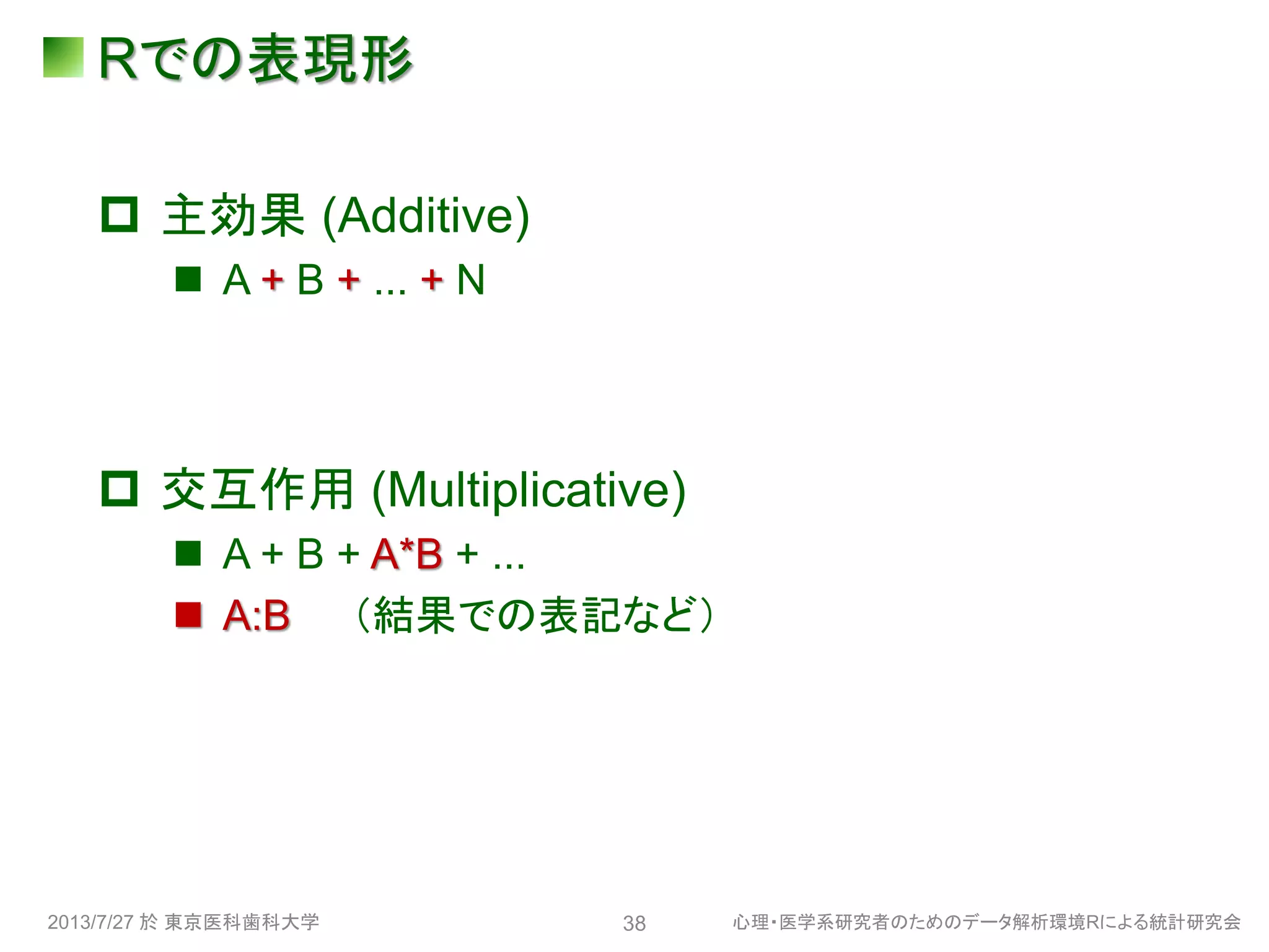 Rでの表現形
 主効果 (Additive)
 A + B + ... + N
 交互作用 (Multiplicative)
 A + B + A*B + ...
 A:B （結果での表記など）
2013/7/27 於 東京医科歯科大学 心理・医学系研究者のためのデータ解析環境Rによる統計研究会38
 