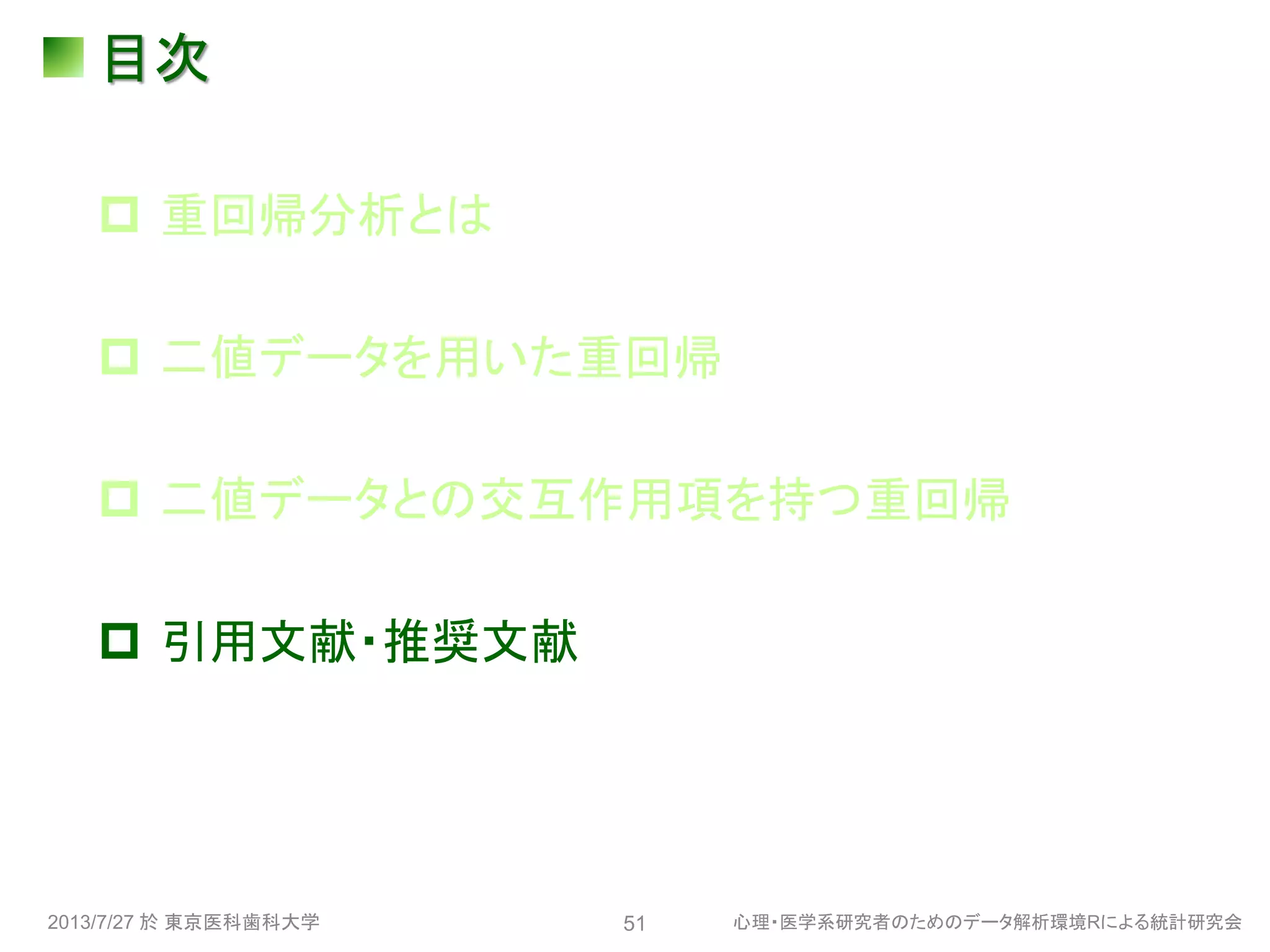 目次
 重回帰分析とは
 二値データを用いた重回帰
 二値データとの交互作用項を持つ重回帰
 引用文献・推奨文献
2013/7/27 於 東京医科歯科大学 心理・医学系研究者のためのデータ解析環境Rによる統計研究会51
 