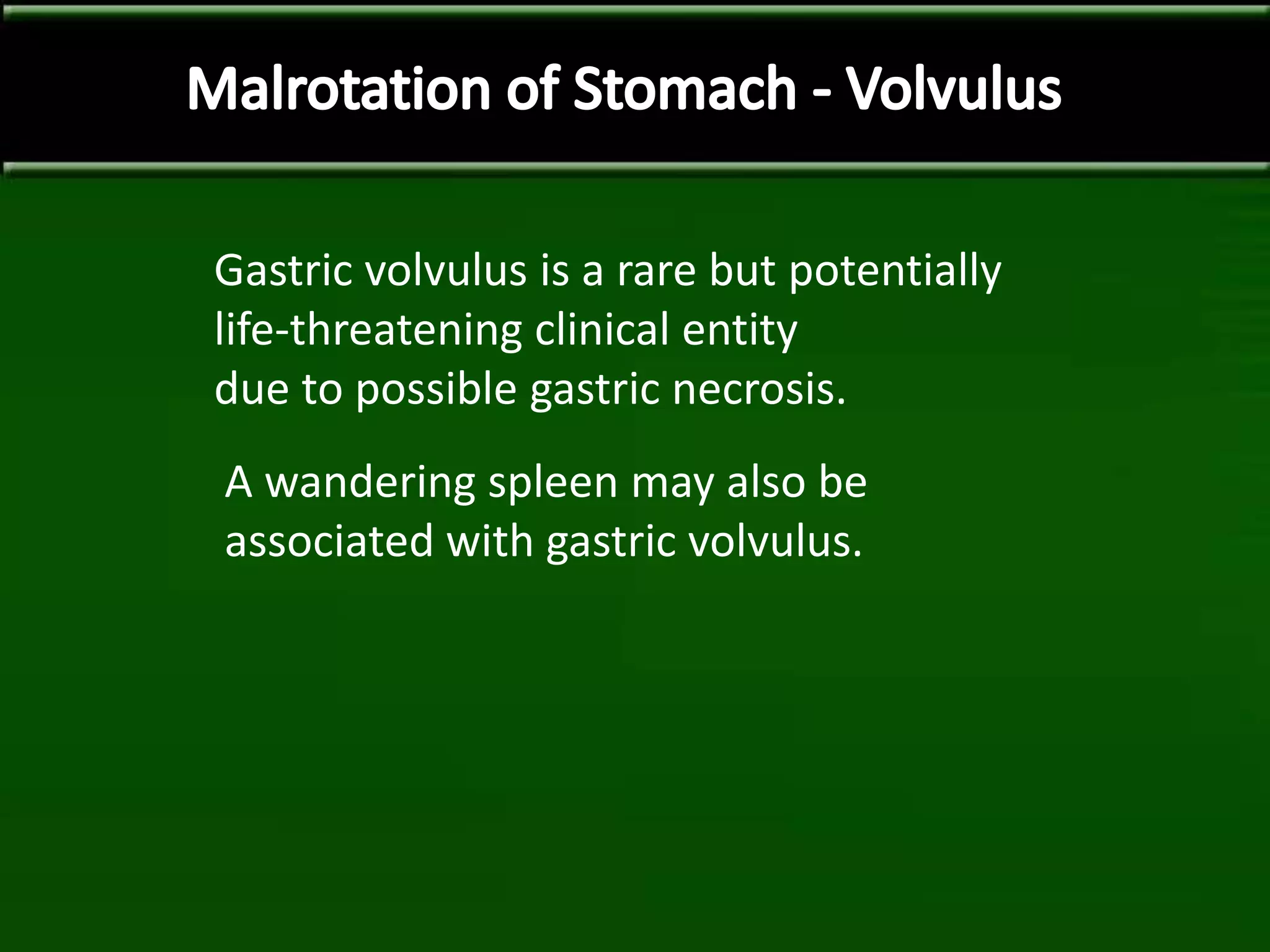 Gastric volvulus is a rare but potentially
life-threatening clinical entity
due to possible gastric necrosis.
A wandering spleen may also be
associated with gastric volvulus.
 