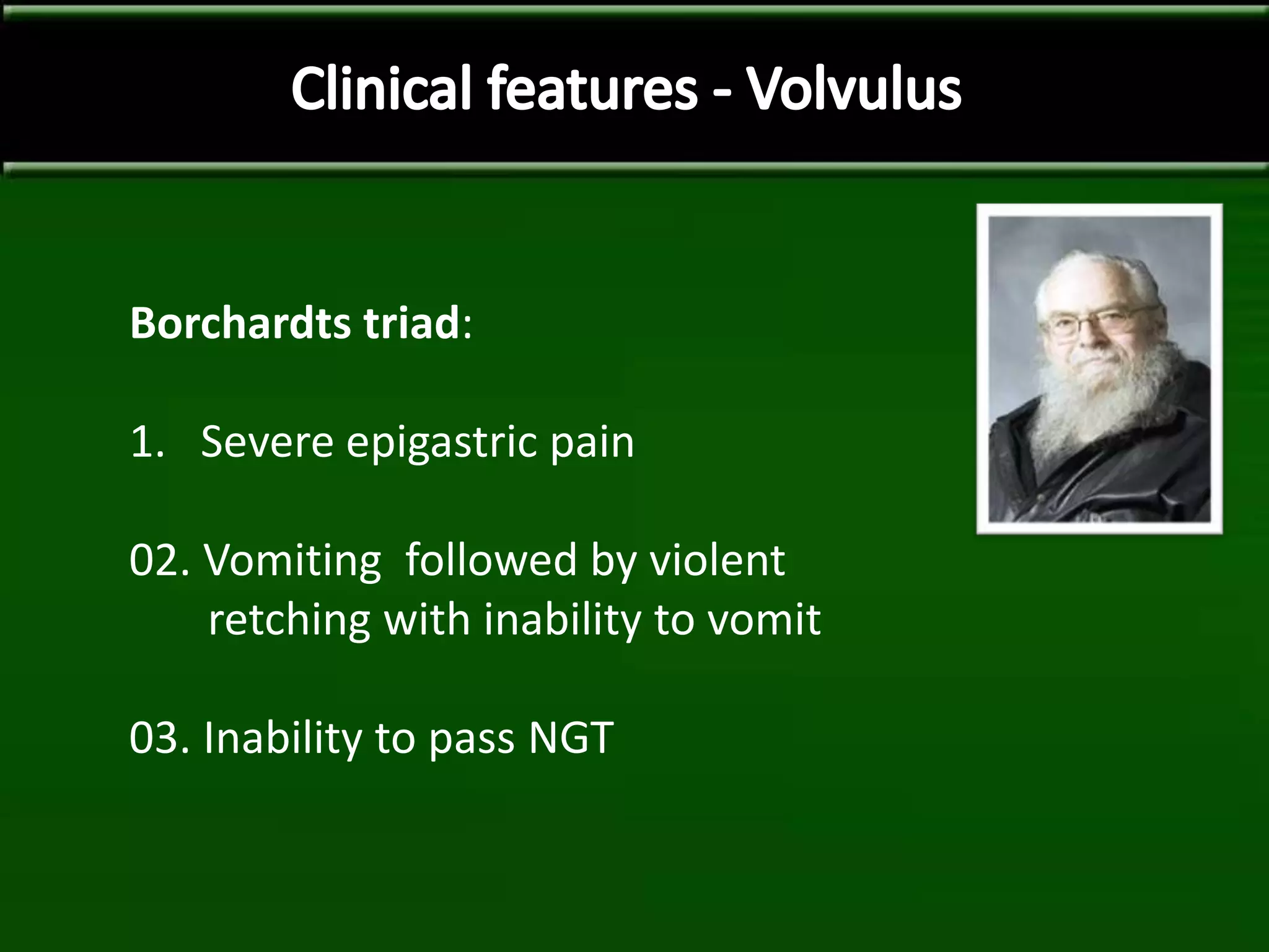 Borchardts triad:
1. Severe epigastric pain
02. Vomiting followed by violent
retching with inability to vomit
03. Inability to pass NGT
 