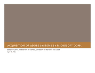 ACQUISITION OF ADOBE SYSTEMS BY MICROSOFT CORP.
DEB SAHOO, MBA, ROSS SCHOOL OF BUSINESS, UNIVERSITY OF MICHIGAN, ANN ARBOR
April 25, 2011
 