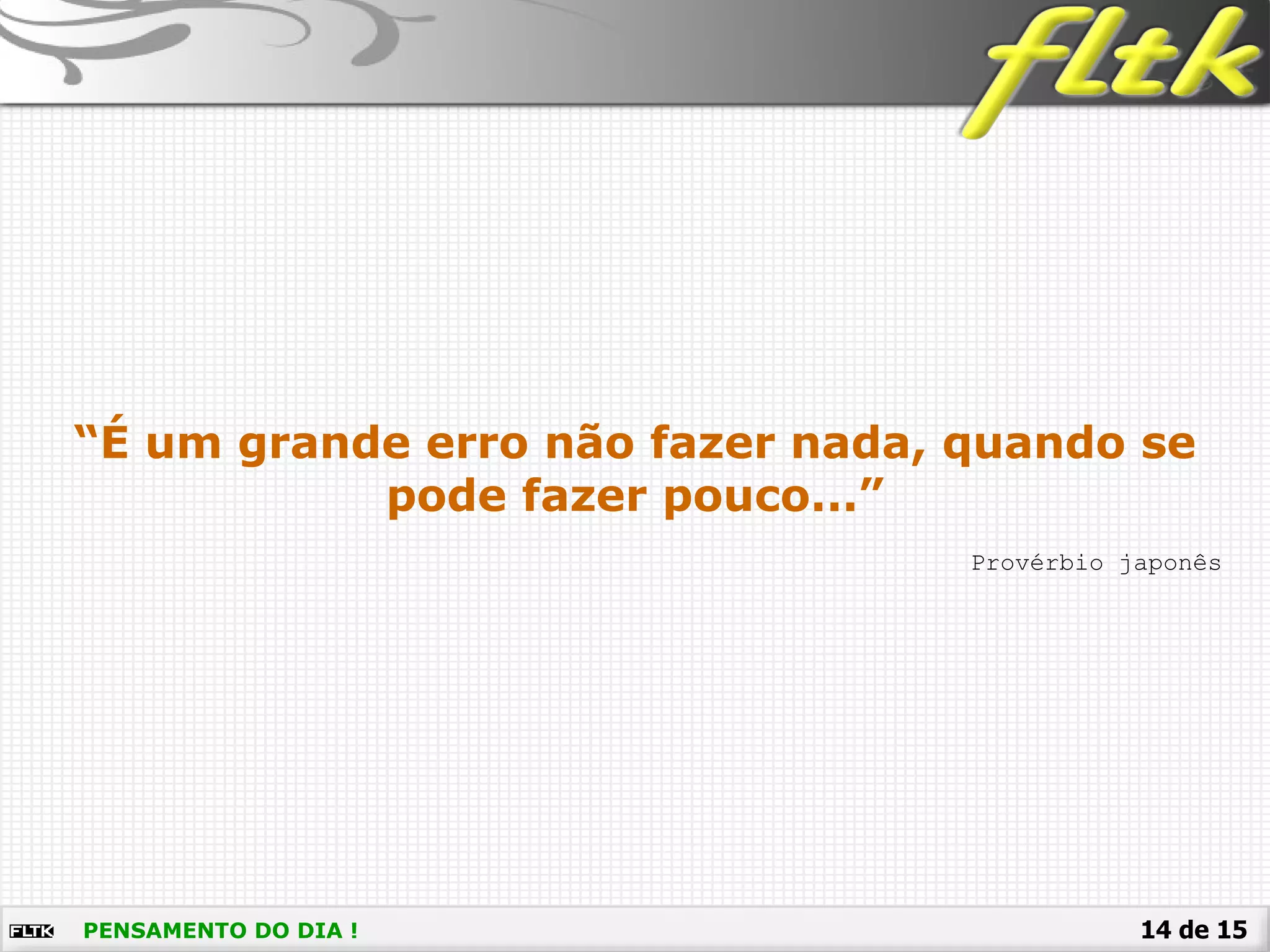 14 de 15PENSAMENTO DO DIA !
Provérbio japonês
“É um grande erro não fazer nada, quando se
pode fazer pouco...”
 