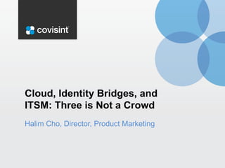 Halim Cho, Director, Product Marketing
Cloud, Identity Bridges, and
ITSM: Three is Not a Crowd
 