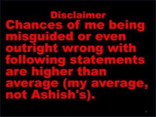 Disclaimer
Chances of me being
misguided or even
outright wrong with
following statements
are higher than
average (my average,
not Ashish's).
1
 