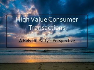 High	
  Value	
  Consumer	
  
Transactions	
  
A	
  Relying	
  Party's	
  Perspective	
  
 
