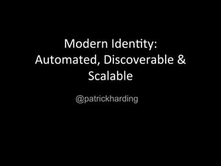 Modern	
  Iden)ty:	
  
Automated,	
  Discoverable	
  &	
  
Scalable	
  
@patrickharding
 