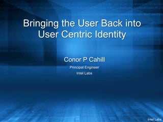 Intel Labs
Bringing the User Back into
User Centric Identity
Conor P Cahill
Principal Engineer
Intel Labs
 