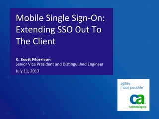 Mobile	
  Single	
  Sign-­‐On:	
  
Extending	
  SSO	
  Out	
  To	
  
The	
  Client	
  
July	
  11,	
  2013	
  
K.	
  Sco'	
  Morrison	
  
Senior	
  Vice	
  President	
  and	
  DisDnguished	
  Engineer	
  
 