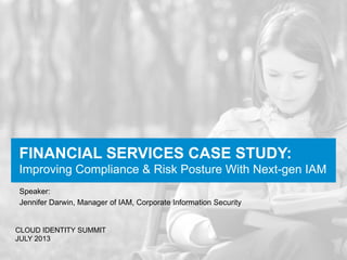 FINANCIAL SERVICES CASE STUDY:
Improving Compliance & Risk Posture With Next-gen IAM
Speaker:
Jennifer Darwin, Manager of IAM, Corporate Information Security
CLOUD IDENTITY SUMMIT
JULY 2013
 