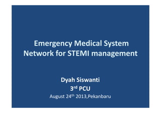 Emergency Medical System
Network for STEMI management
Dyah Siswanti
3rd PCU
August 24th 2013,Pekanbaru
 
