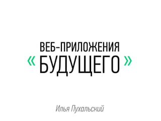 ВЕБ-ПРИЛОЖЕНИЯ
БУДУЩЕГО« »
Илья Пухальский
 