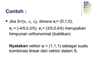 Contoh :
 Jika S={v1, v2, v3}, dimana v1= (0,1,0),
v2 = (-4/5,0,3/5), v3 = (3/5,0,4/5) merupakan
himpunan orthonormal (buktikan)
Nyatakan vektor u = (1,1,1) sebagai suatu
kombinasi linear dari vektor dalam S.
 