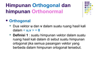 Himpunan Orthogonal dan
himpunan Orthonormal
 Orthogonal
 Dua vektor u dan v dalam suatu ruang hasil kali
dalam < u,v > = 0
 Definisi 1 : suatu himpunan vektor dalam suatu
ruang hasil kali dalam di sebut suatu himpunan
ortogonal jika semua pasangan vektor yang
berbeda dalam himpunan ortogonal tersebut.
 