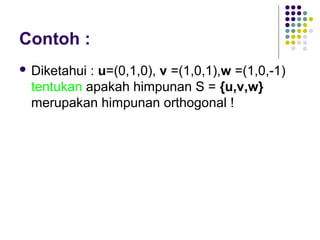 Contoh :
 Diketahui : u=(0,1,0), v =(1,0,1),w =(1,0,-1)
tentukan apakah himpunan S = {u,v,w}
merupakan himpunan orthogonal !
 