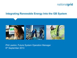 Place your chosen
image here. The four
corners must just
cover the arrow tips.
For covers, the three
pictures should be the
same size and in a
straight line.
Integrating Renewable Energy Into the GB System
Phil Lawton, Future System Operation Manager
6th September 2013
 