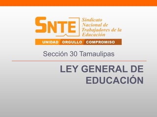 LEY GENERAL DE
EDUCACIÓN
Sección 30 Tamaulipas
 