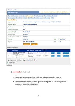 Figura 30
É importante lembrar que:
• O somatório das etapas deve totalizar o valor da respectiva meta; e
• O somatório das metas deve ser igual ao valor global do convênio (valor de
repasse + valor de contrapartida).
35
 
