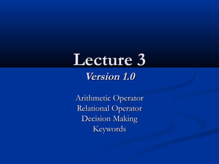 Lecture 3Lecture 3
Version 1.0Version 1.0
Arithmetic OperatorArithmetic Operator
Relational OperatorRelational Operator
Decision MakingDecision Making
KeywordsKeywords
 
