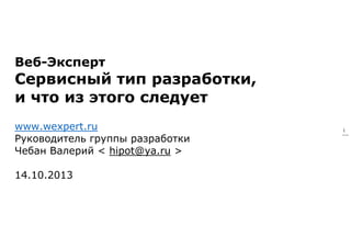Веб-Эксперт

Сервисный тип разработки,
и что из этого следует
www.wexpert.ru
Руководитель группы разработки
Чебан Валерий < hipot@ya.ru >
14.10.2013

1

 