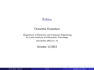 Ethics
Chulantha Kulasekere
Department of Electronic and Computer Engineering
Sri Lanka Institute of Information Technology
chulantha.k@sliit.lk

October 12,2013

ECK/2013 (SLIIT)

FCCS

October 12, 2013

1/5

 