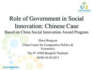 Role of Government in Social
Innovation: Chinese Case
Based on China Social Innovation Award Program
Zhou Hongyun
China Center for Comparative Politics &
Economics
The 4th ANIS·
Bangkok·
Thailand·
10/08-10/10-2013

 