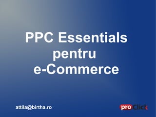 PPC Essentials
pentru
e-Commerce
attila@birtha.ro

 