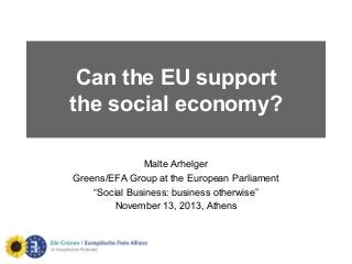 Can the EU support
the social economy?
Malte Arhelger
Greens/EFA Group at the European Parliament
“Social Business: business otherwise”
November 13, 2013, Athens

 