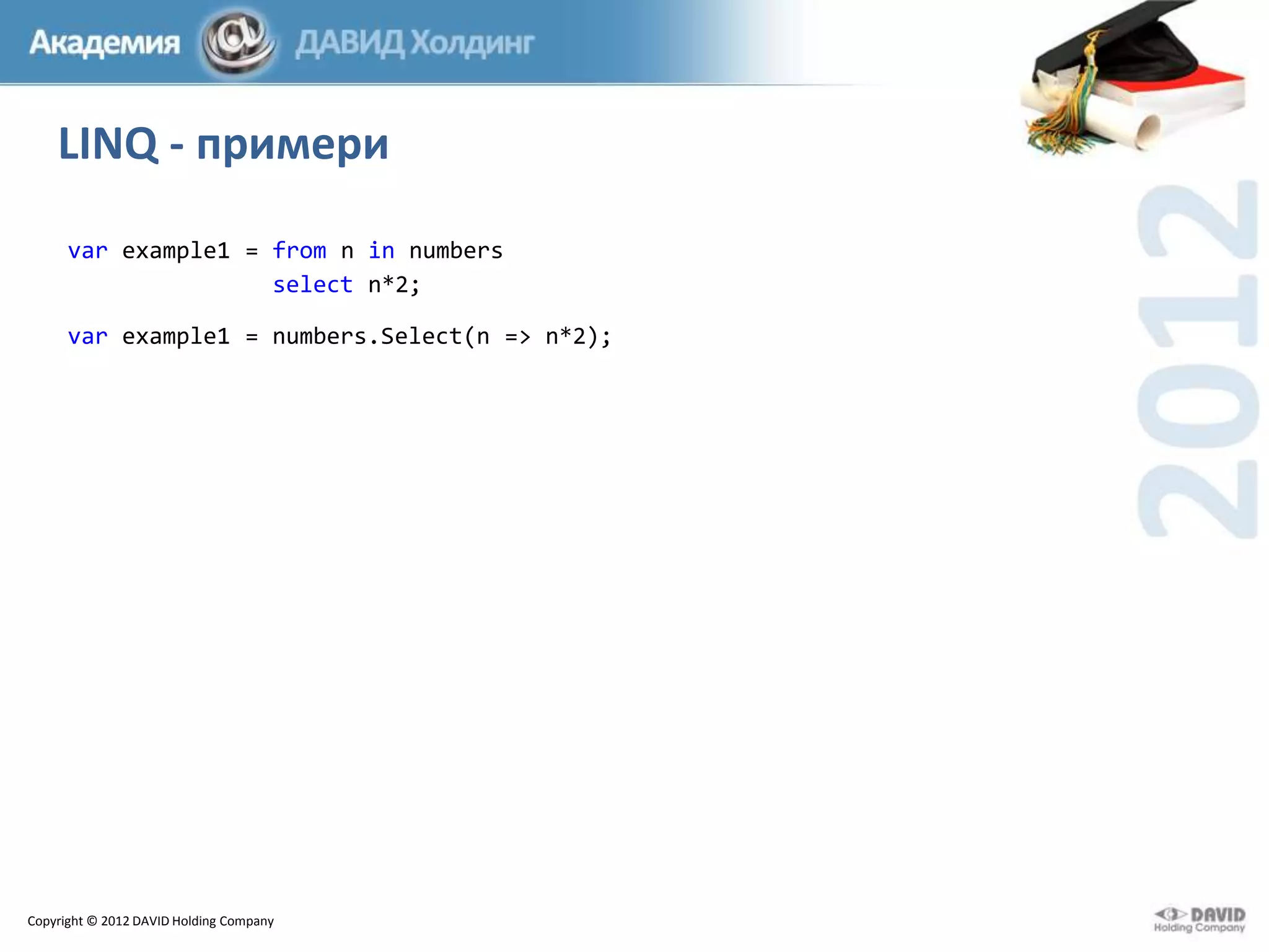 LINQ - примери
var example1 = from n in numbers
select n*2;
var example1 = numbers.Select(n => n*2);

Copyright © 2012 DAVID Holding Company

 
