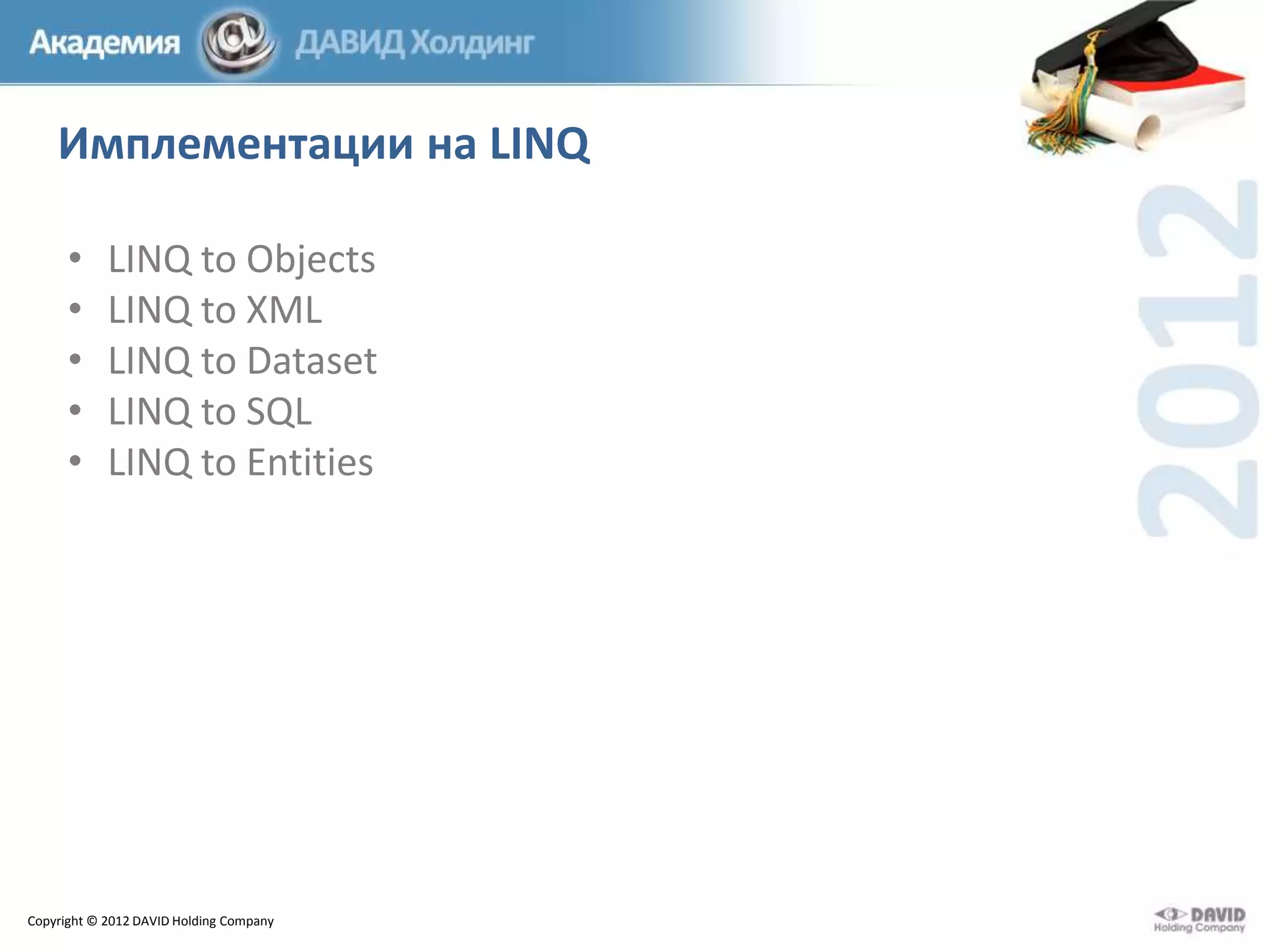 Имплементации на LINQ
•
•
•
•
•

LINQ to Objects
LINQ to XML
LINQ to Dataset
LINQ to SQL
LINQ to Entities

Copyright © 2012 DAVID Holding Company

 